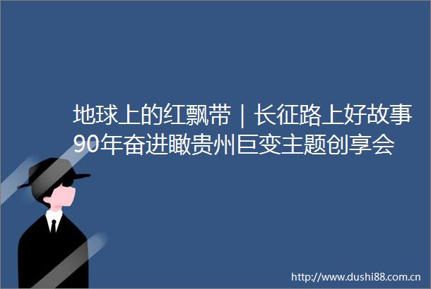地球上的红飘带｜长征路上好故事90年奋进瞰贵州巨变主题创享会在遵义举办