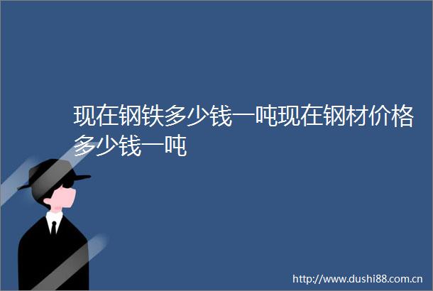 现在钢铁多少钱一吨现在钢材价格多少钱一吨