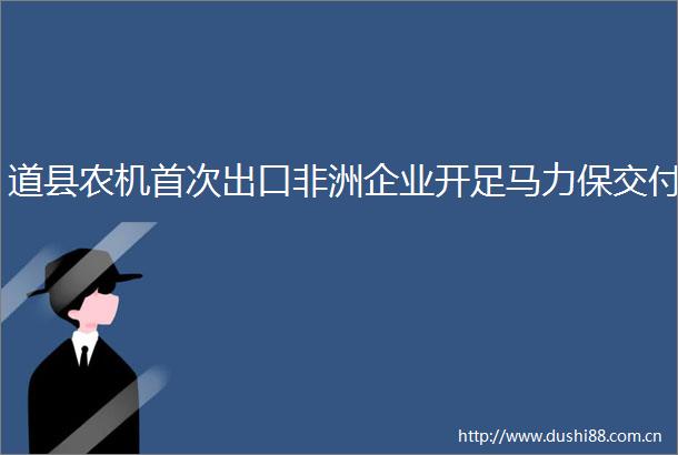 道县农机首次出口非洲企业开足马力保交付