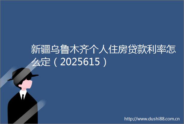 新疆乌鲁木齐个人住房利率怎么定（2025615）