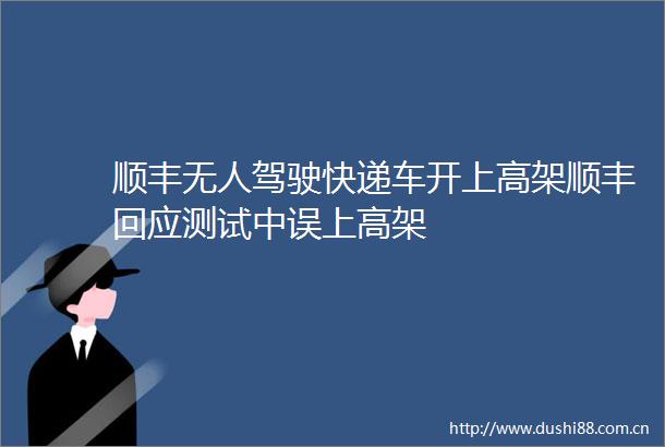 顺丰无人驾驶快递车开上高架顺丰回应测试中误上高架
