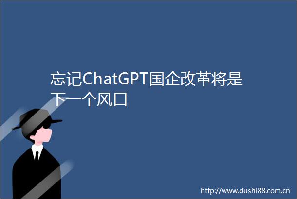 忘记ChatGPT国企改革将是下一个风口