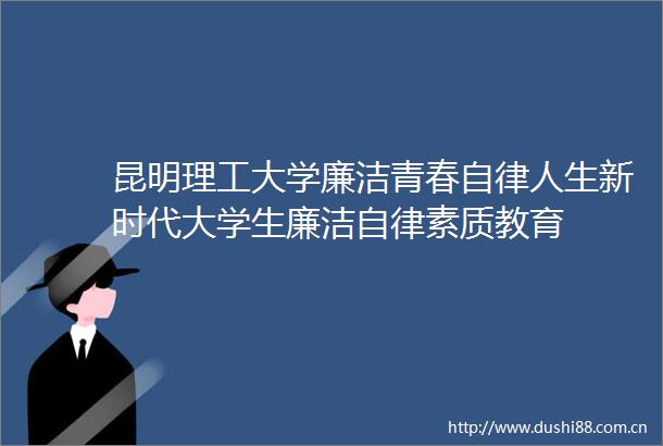 昆明理工大学廉洁青春自律人生新时代大学生廉洁自律素质教育
