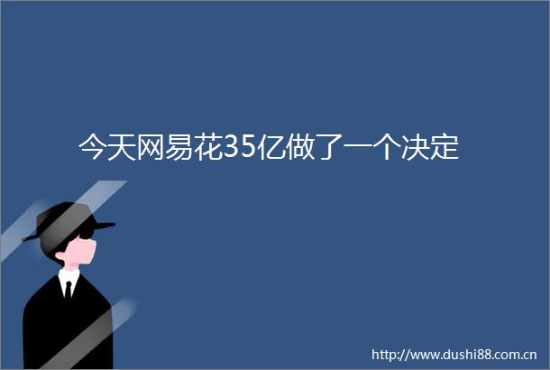 今天网易花35亿做了一个决定