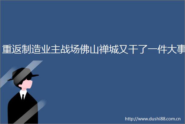重返制造业主战场佛山禅城又干了一件大事