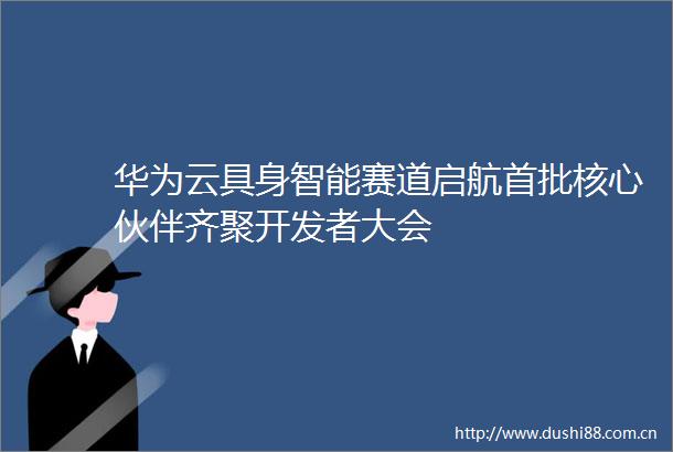 华为云具身智能赛道启航首批核心伙伴齐聚开发者大会