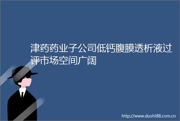 津药药业子公司低钙腹膜透析液过评市场空间广阔