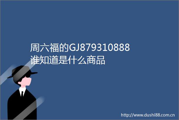 周六福的GJ879310888谁知道是什么商品