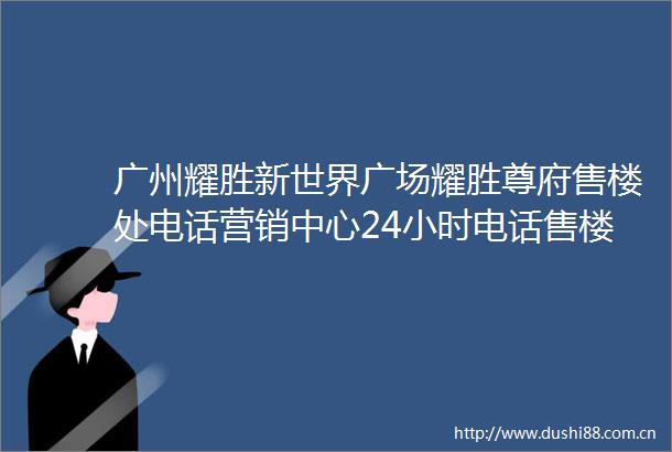 广州耀胜新世界广场耀胜尊府售楼处电话营销中心24小时电话售楼部详情