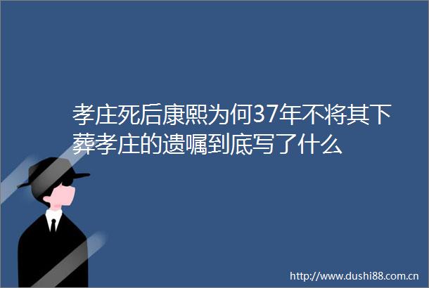孝庄死后康熙为何37年不将其下葬孝庄的遗嘱到底写了什么