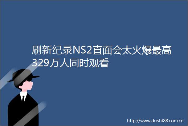 刷新纪录NS2直面会太火爆最高329万人同时观看