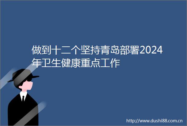 做到十二个坚持青岛部署2024年卫生健康重点工作