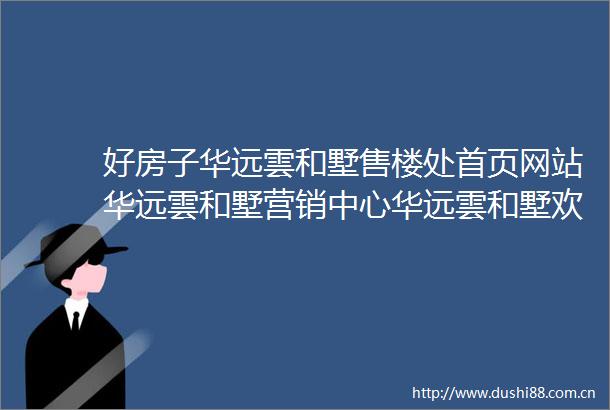 好房子华远雲和墅售楼处首页网站华远雲和墅营销中心华远雲和墅欢迎您楼盘详情最新价格户型图容积率售楼处