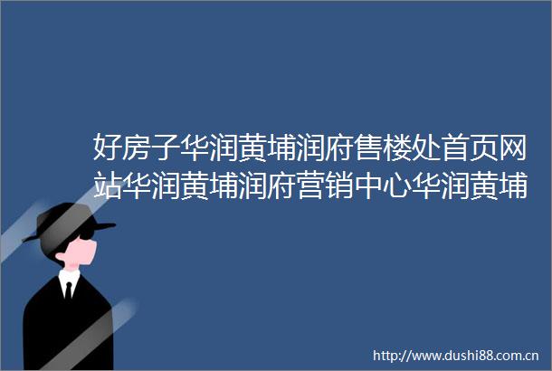 好房子华润黄埔润府售楼处首页网站华润黄埔润府营销中心华润黄埔润府欢迎您楼盘详情最新价格户型图容积率售楼处