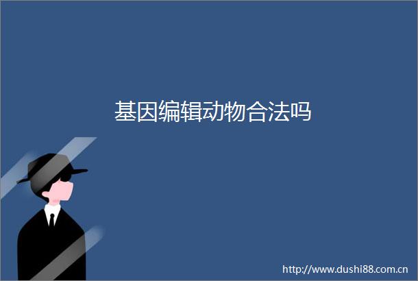 基因编辑动物合法吗