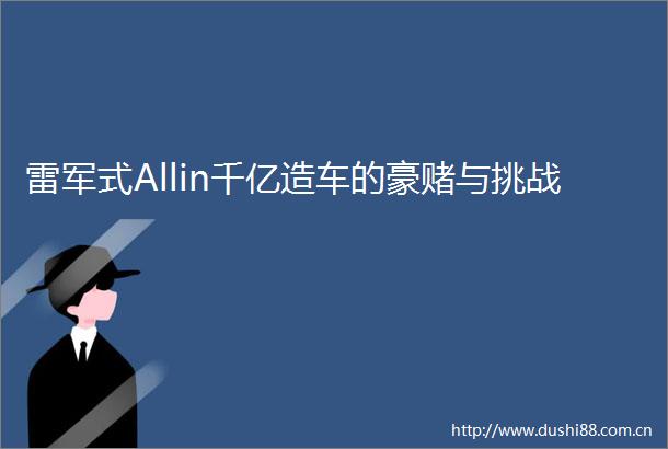 雷军式Allin千亿造车的豪赌与挑战