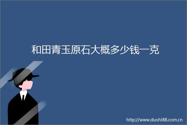 和田青玉原石大概多少钱一克
