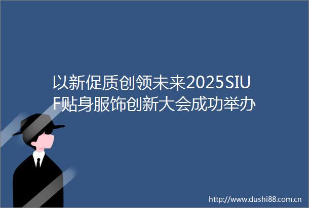 以新促质创领未来2025SIUF贴身服饰创新大会成功举办