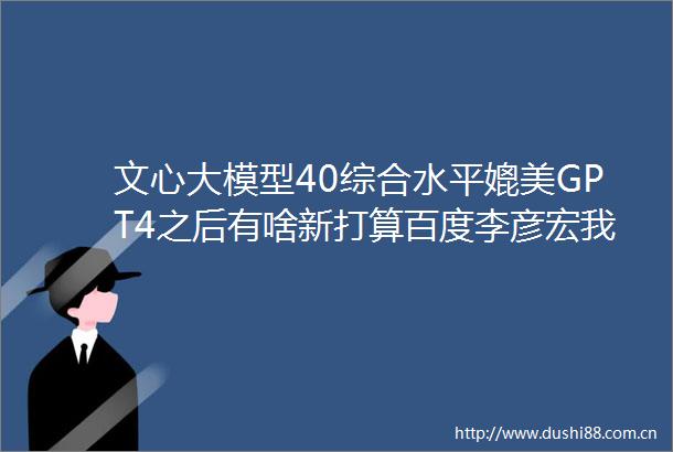 文心大模型40综合水平媲美GPT4之后有啥新打算百度李彦宏我们即将进入一个AI原生时代