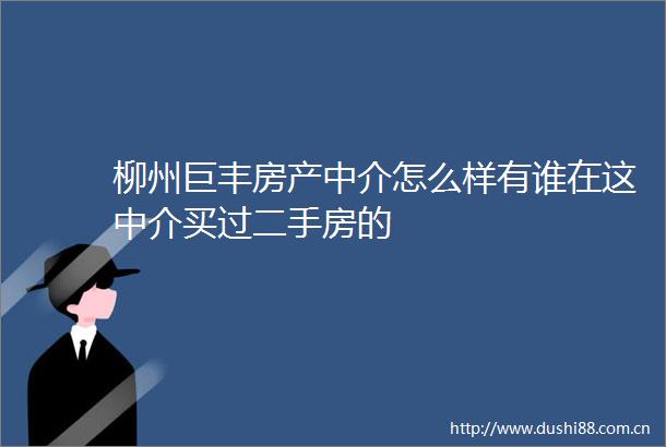 柳州巨丰房产中介怎么样有谁在这中介买过二手房的