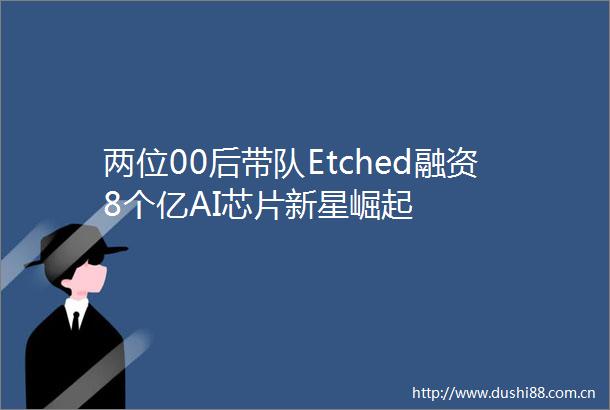 两位00后带队Etched融资8个亿AI芯片新星崛起