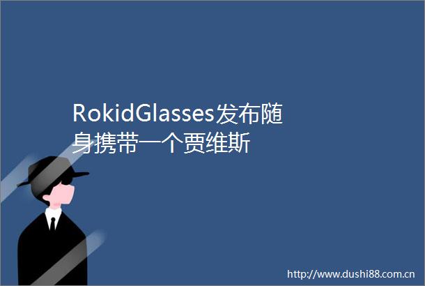 RokidGlasses发布随身携带一个贾维斯