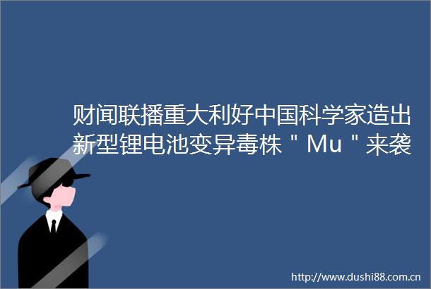 财闻联播重大利好科学家造出新型锂电池变异毒株＂Mu＂来袭1个月暴增超50万例