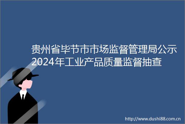 贵州省毕节市市场监督管理局公示2024年工业产品质量监督抽查结果