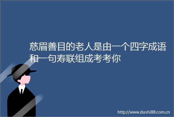 慈眉善目的老人是由一个四字成语和一句寿联组成考考你