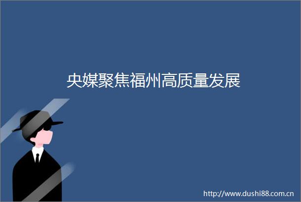 央媒聚焦福州高质量发展
