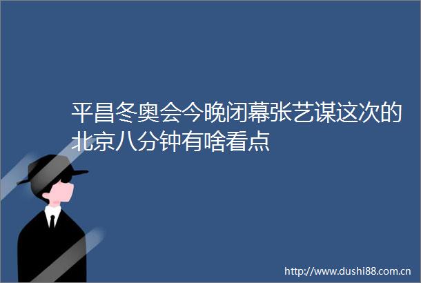 平昌冬奥会今晚闭幕张艺谋这次的北京八分钟有啥看点