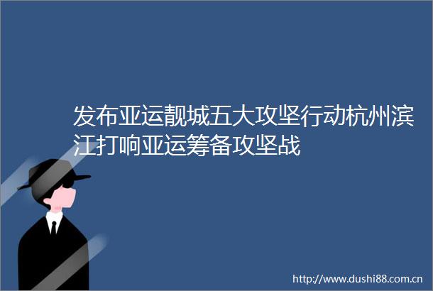 发布亚运靓城五大攻坚行动杭州滨江打响亚运筹备攻坚战