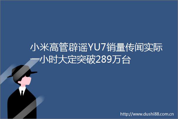 小米高管辟谣YU7销量传闻实际一小时大定突破289万台