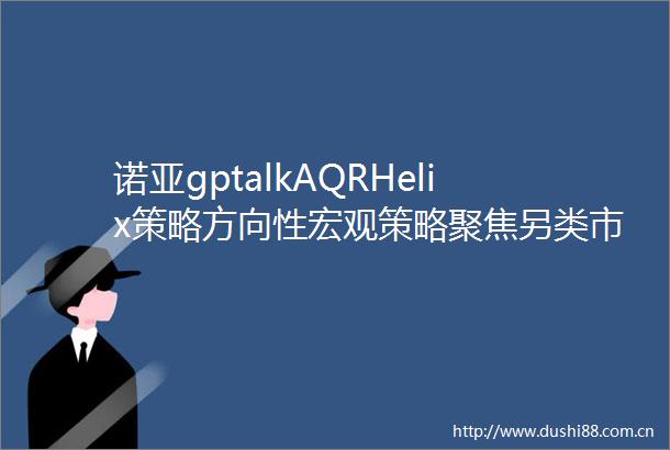 诺亚gptalkAQRHelix策略方向性宏观策略聚焦另类市场