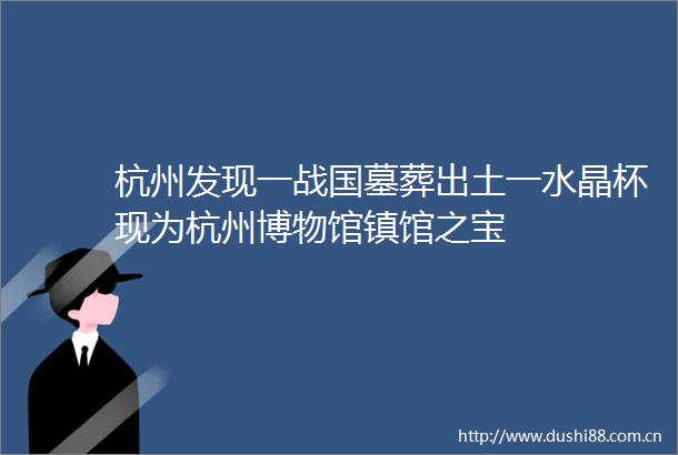 杭州发现一战国墓葬出土一水晶杯现为杭州博物馆镇馆之宝