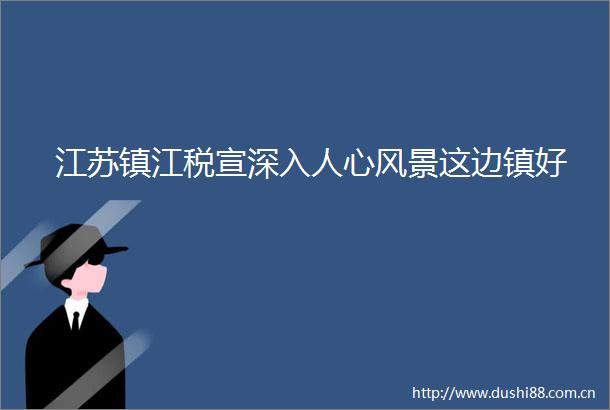 江苏镇江税宣深入人心风景这边镇好