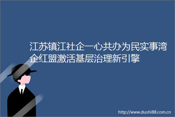 江苏镇江社企一心共办为民实事湾企红盟激活基层治理新引擎