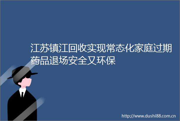 江苏镇江回收实现常态化家庭过期药品退场安全又环保