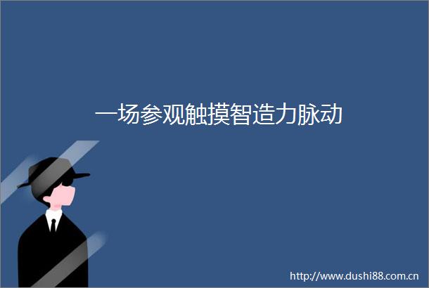 一场参观触摸智造力脉动