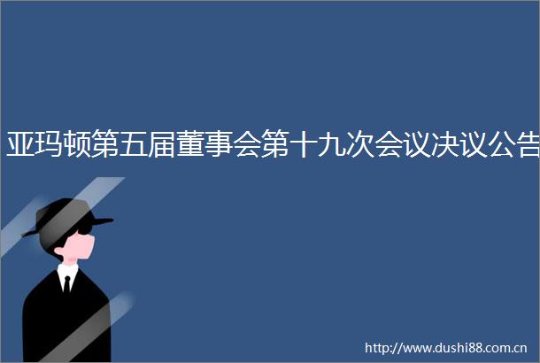 亚玛顿第五届董事会第十九次会议决议公告