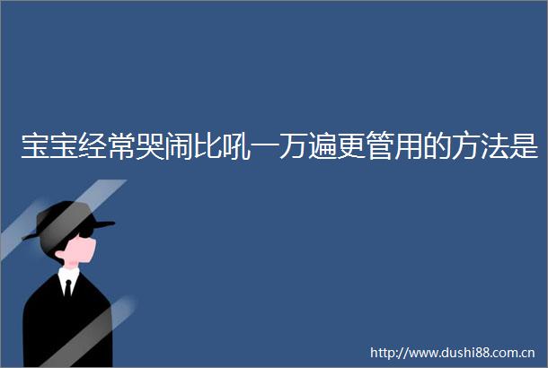 宝宝经常哭闹比吼一万遍更管用的方法是