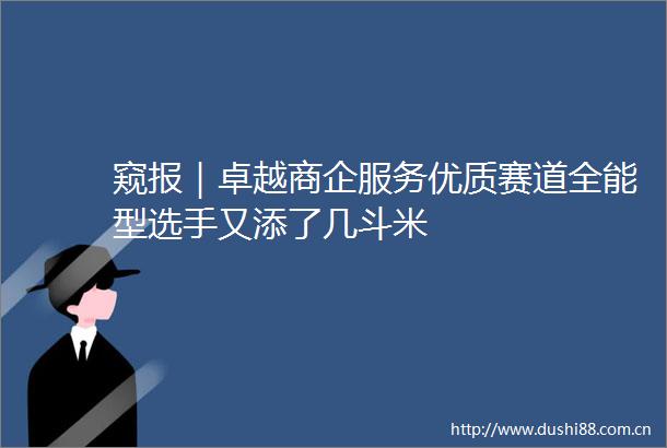窥报｜卓越商企服务优质赛道全能型选手又添了几斗米