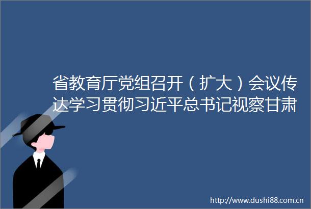 省教育厅党组召开（扩大）会议传达学习贯彻总书记视察甘肃重要讲话和指示精神