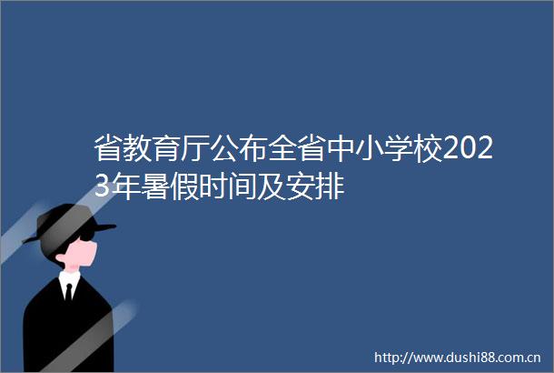 省教育厅公布全省中小学校2023年暑假时间及安排