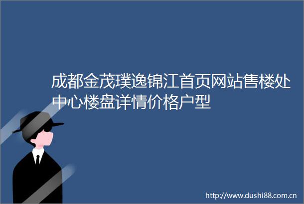 成都金茂璞逸锦江首页网站售楼处中心楼盘详情价格户型
