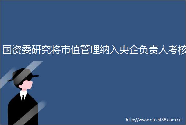 国资委研究将市值管理纳入央企负责人考核