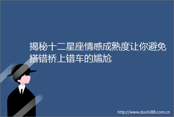 揭秘十二星座情感成熟度让你避免搭错桥上错车的尴尬