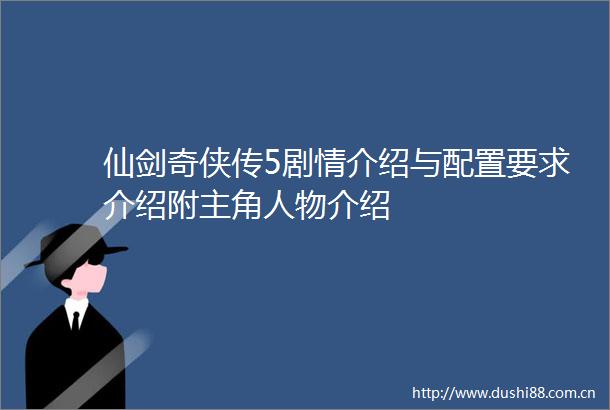 仙剑奇侠传5剧情介绍与配置要求介绍附主角人物介绍