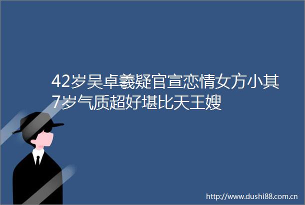 42岁吴卓羲疑官宣恋情女方小其7岁气质超好堪比天王嫂