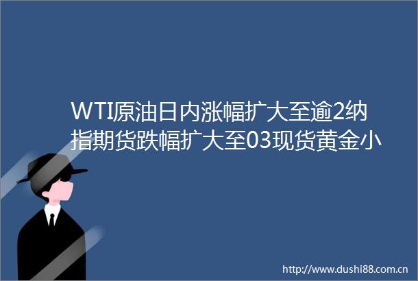 WTI原油日内涨幅扩大至逾2纳指期货跌幅扩大至03现货黄金小幅走高此前特朗普表示所有人应立即撤离伊朗首都德黑兰